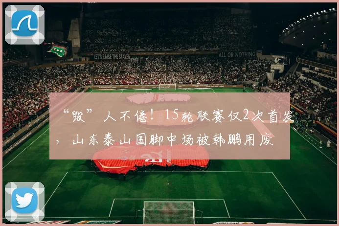 “毁”人不倦!15轮联赛仅2次首发,山东泰山国脚中场被韩鹏用废