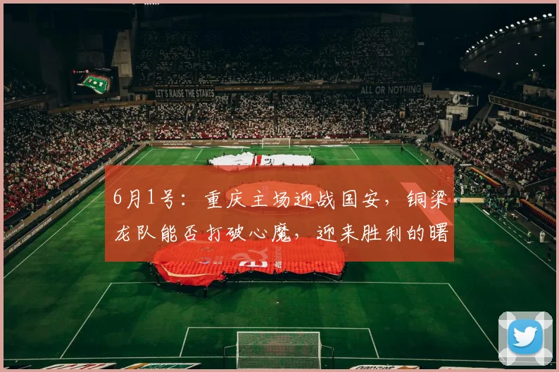 6月1号：重庆主场迎战国安，铜梁龙队能否打破心魔，迎来胜利的曙光_比赛_球迷_机会