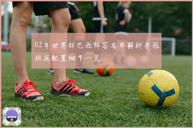 02年世界杯巴西阵容名单解析夺冠班底配置细节一览
